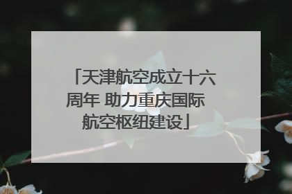 天津航空成立十六周年 助力重庆国际航空枢纽建设