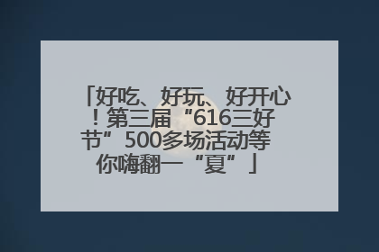 好吃、好玩、好开心！第三届“616三好节”500多场活动等你嗨翻一“夏”