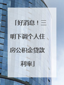 好消息！三明下调个人住房公积金贷款利率