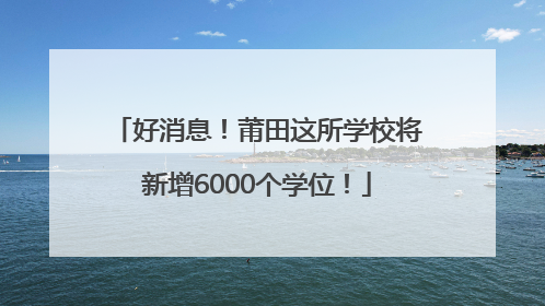 好消息！莆田这所学校将新增6000个学位！