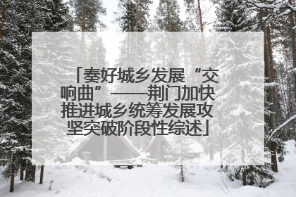 奏好城乡发展“交响曲”——荆门加快推进城乡统筹发展攻坚突破阶段性综述