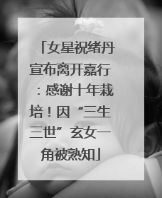 女星祝绪丹宣布离开嘉行：感谢十年栽培！因“三生三世”玄女一角被熟知