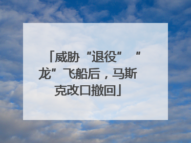 威胁“退役”“龙”飞船后，马斯克改口撤回