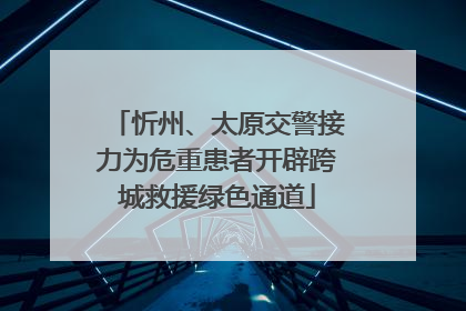 忻州、太原交警接力为危重患者开辟跨城救援绿色通道