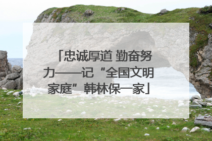 忠诚厚道 勤奋努力——记“全国文明家庭”韩林保一家