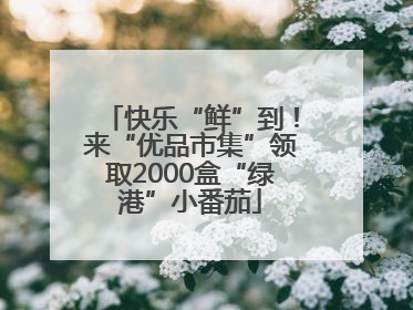 快乐“鲜”到！来“优品市集”领取2000盒“绿港”小番茄