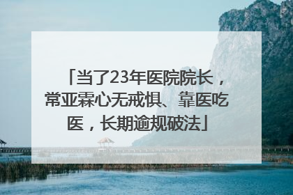 当了23年医院院长，常亚霖心无戒惧、靠医吃医，长期逾规破法