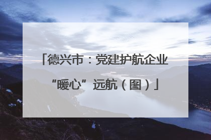 德兴市：党建护航企业“暖心”远航（图）