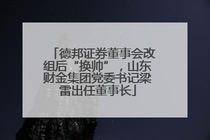 德邦证券董事会改组后“换帅”，山东财金集团党委书记梁雷出任董事长