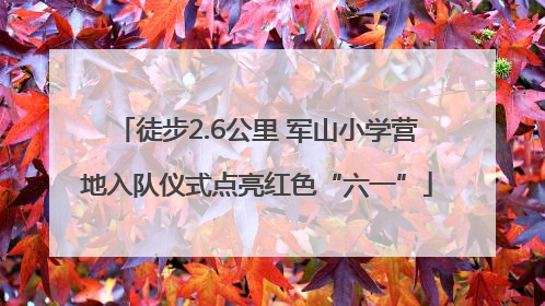 徒步2.6公里 军山小学营地入队仪式点亮红色“六一”