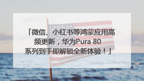 微信、小红书等鸿蒙应用高频更新，华为Pura 80系列到手即解锁全新体验！
