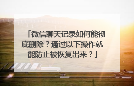 微信聊天记录如何能彻底删除？通过以下操作就能防止被恢复出来？