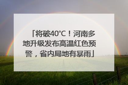 将破40℃！河南多地升级发布高温红色预警，省内局地有暴雨