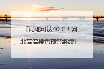 局地可达40℃！河北高温橙色预警继续