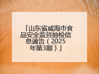 山东省威海市食品安全监督抽检信息通告（2025年第3期）