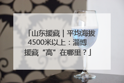 山东援藏｜平均海拔4500米以上：淄博援藏“高”在哪里？