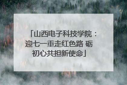 山西电子科技学院：迎七一重走红色路 砺初心共担新使命