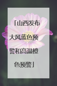 山西发布大风蓝色预警和高温橙色预警