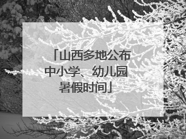 山西多地公布中小学、幼儿园暑假时间