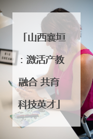 山西襄垣：激活产教融合 共育科技英才