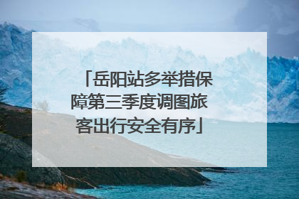 岳阳站多举措保障第三季度调图旅客出行安全有序