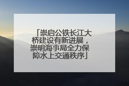崇启公铁长江大桥建设有新进展，崇明海事局全力保障水上交通秩序
