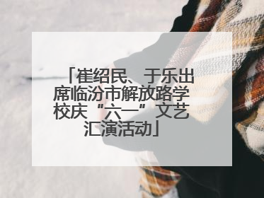 崔绍民、于乐出席临汾市解放路学校庆“六一”文艺汇演活动