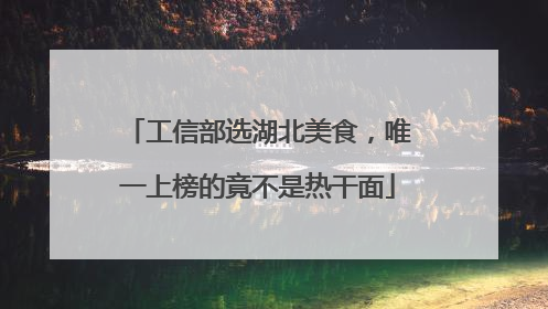 工信部选湖北美食，唯一上榜的竟不是热干面