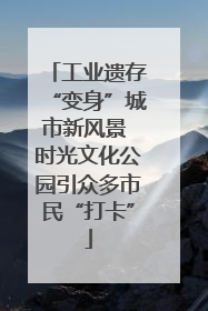 工业遗存“变身”城市新风景 时光文化公园引众多市民“打卡”