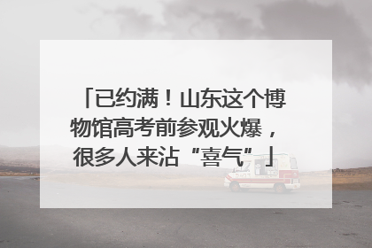 已约满！山东这个博物馆高考前参观火爆，很多人来沾“喜气”