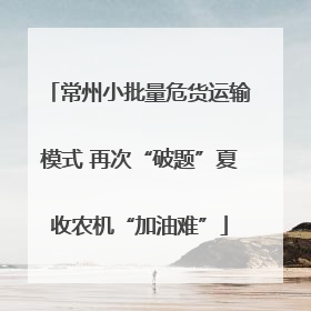 常州小批量危货运输模式 再次“破题”夏收农机“加油难”