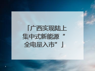 广西实现陆上集中式新能源“全电量入市”