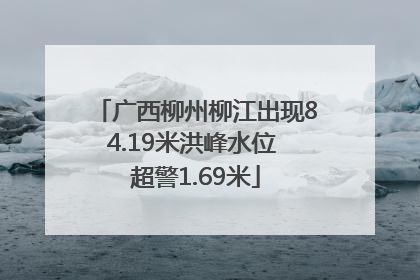 广西柳州柳江出现84.19米洪峰水位 超警1.69米