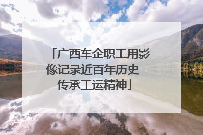广西车企职工用影像记录近百年历史 传承工运精神