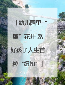 幼儿园里“廉”花开 系好孩子人生首粒“纽扣”