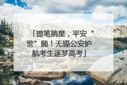 提笔摘星，平安“警”随！无锡公安护航考生逐梦高考