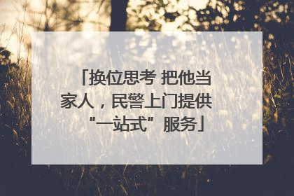 换位思考 把他当家人，民警上门提供“一站式”服务