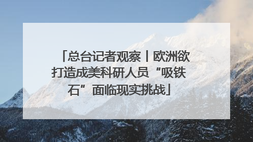 总台记者观察丨欧洲欲打造成美科研人员“吸铁石”面临现实挑战