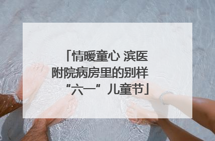情暖童心 滨医附院病房里的别样“六一”儿童节