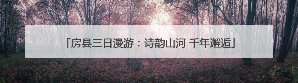 房县三日漫游：诗韵山河 千年邂逅