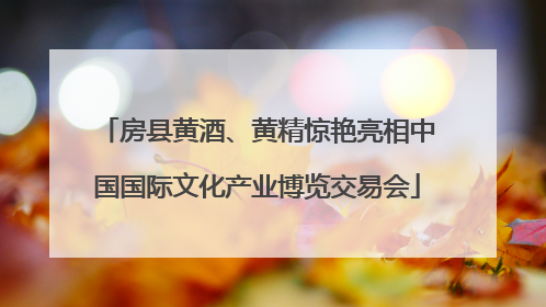 房县黄酒、黄精惊艳亮相中国国际文化产业博览交易会