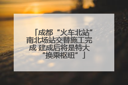 成都“火车北站”南北场站交替施工完成 建成后将是特大“换乘枢纽”