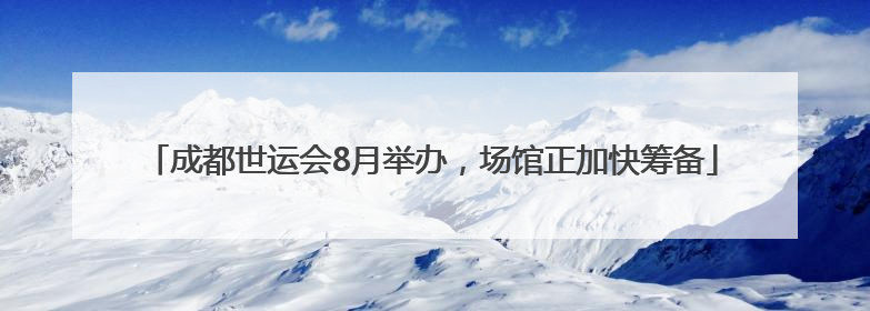 成都世运会8月举办，场馆正加快筹备