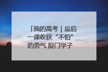 我的高考｜最后一课收获“不怕”的勇气 厦门学子万里同风赴新程