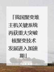 我国聚变堆主机关键系统再获重大突破 核聚变技术发展进入加速期