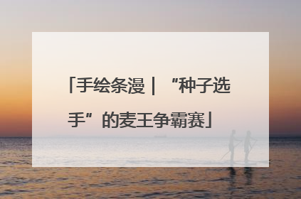手绘条漫｜“种子选手”的麦王争霸赛