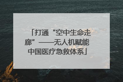 打通“空中生命走廊”——无人机赋能中国医疗急救体系
