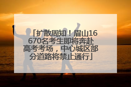扩散周知！眉山16670名考生即将奔赴高考考场，中心城区部分道路将禁止通行