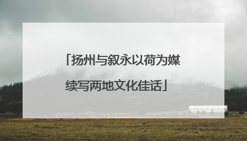 扬州与叙永以荷为媒续写两地文化佳话