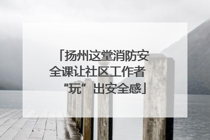 扬州这堂消防安全课让社区工作者“玩”出安全感